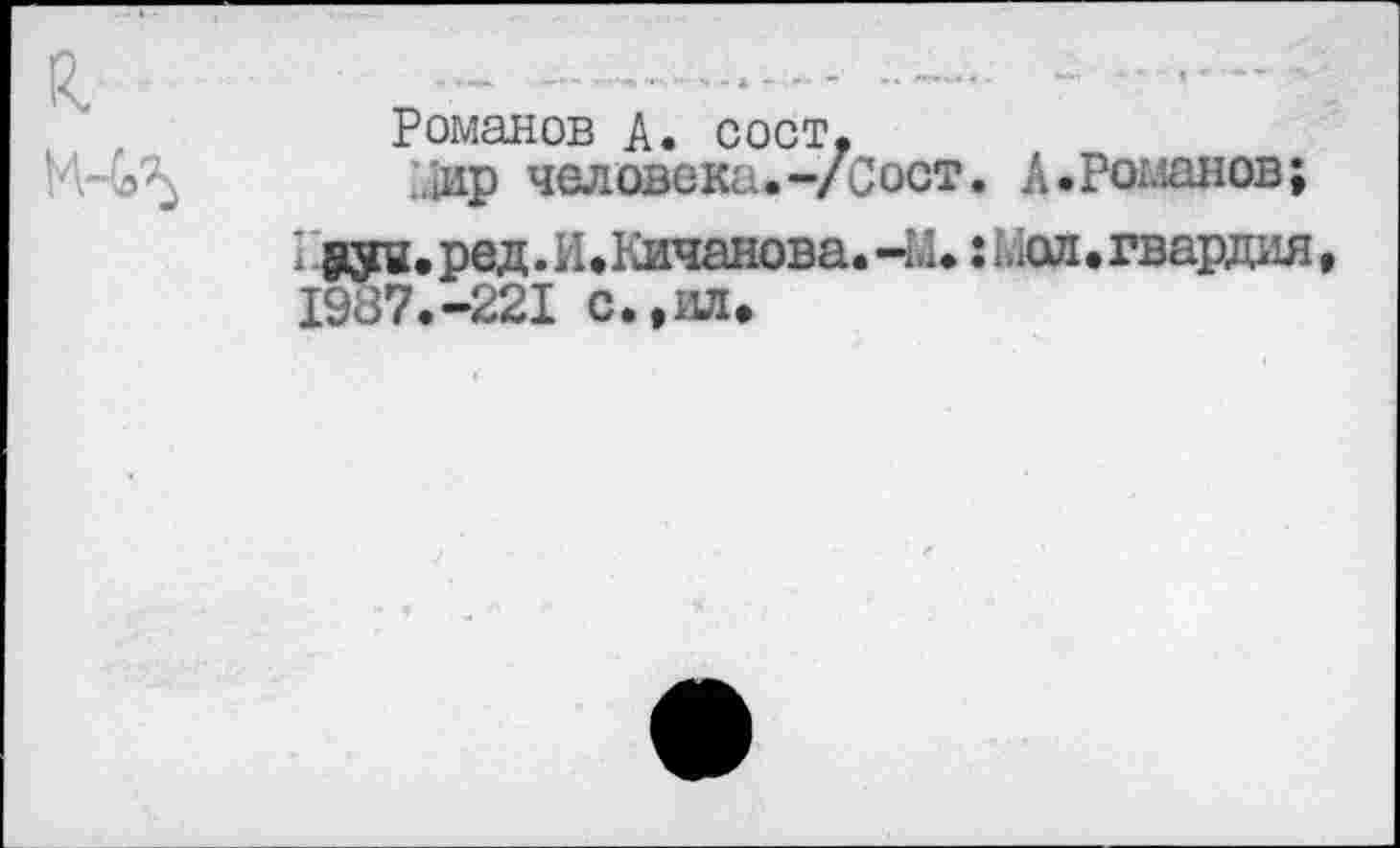 ﻿Романов А. сост.
:.шр человека.-/Сост. А.Романов;
I даг. ред. И.Кичанова. -М.: Мол • гвардия, 1987.-221 с.,ил»